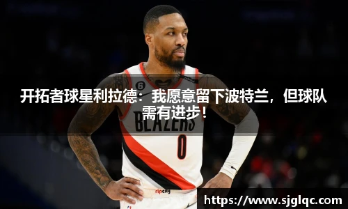 开拓者球星利拉德：我愿意留下波特兰，但球队需有进步！