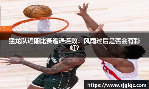 猛龙队近期比赛遭遇连败：风雨过后是否会有彩虹？