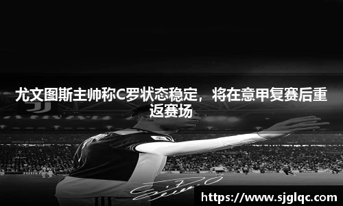 尤文图斯主帅称C罗状态稳定，将在意甲复赛后重返赛场
