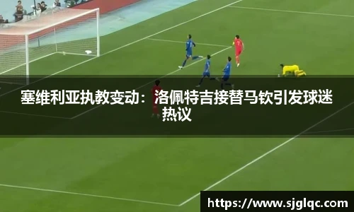 塞维利亚执教变动：洛佩特吉接替马钦引发球迷热议
