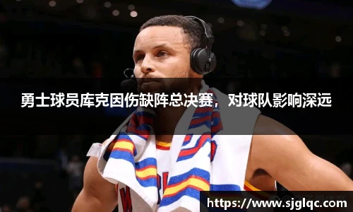 勇士球员库克因伤缺阵总决赛，对球队影响深远