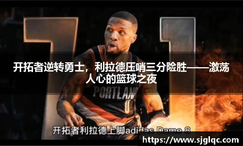开拓者逆转勇士，利拉德压哨三分险胜——激荡人心的篮球之夜