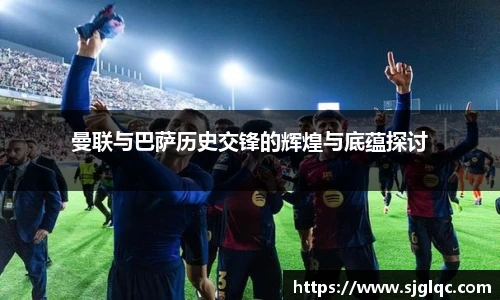 曼联与巴萨历史交锋的辉煌与底蕴探讨