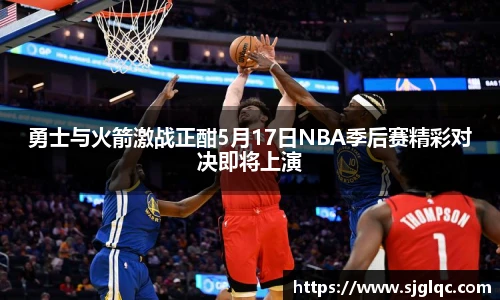 勇士与火箭激战正酣5月17日NBA季后赛精彩对决即将上演